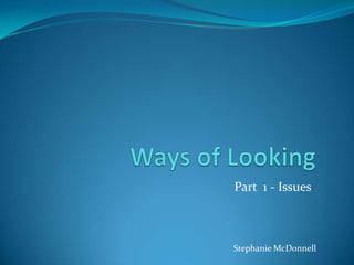 Ways of Looking Part  1 - Issues Stephanie McDonnell 