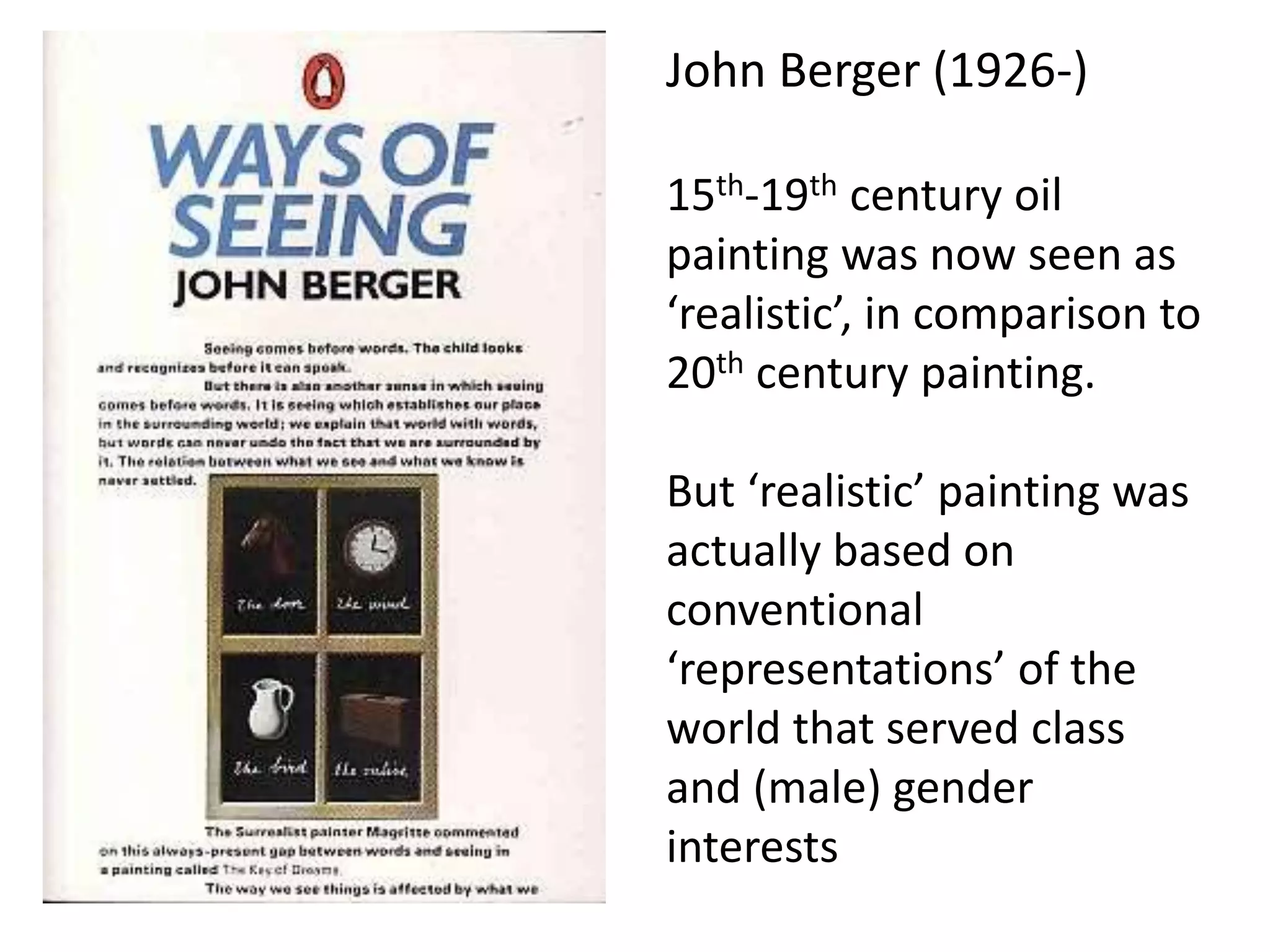 John Berger (1926-)
15th-19th century oil
painting was now seen as
‘realistic’, in comparison to
20th century painting.
But ‘realistic’ painting was
actually based on
conventional
‘representations’ of the
world that served class
and (male) gender
interests
 