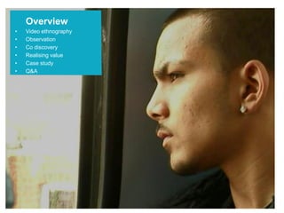 Overview
• Video ethnography
• Observation
• Co discovery
• Realising value
• Case study
• Q&A
 