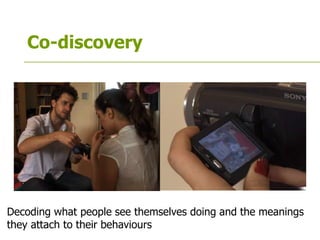 Co-discovery
Decoding what people see themselves doing and the meanings
they attach to their behaviours
 