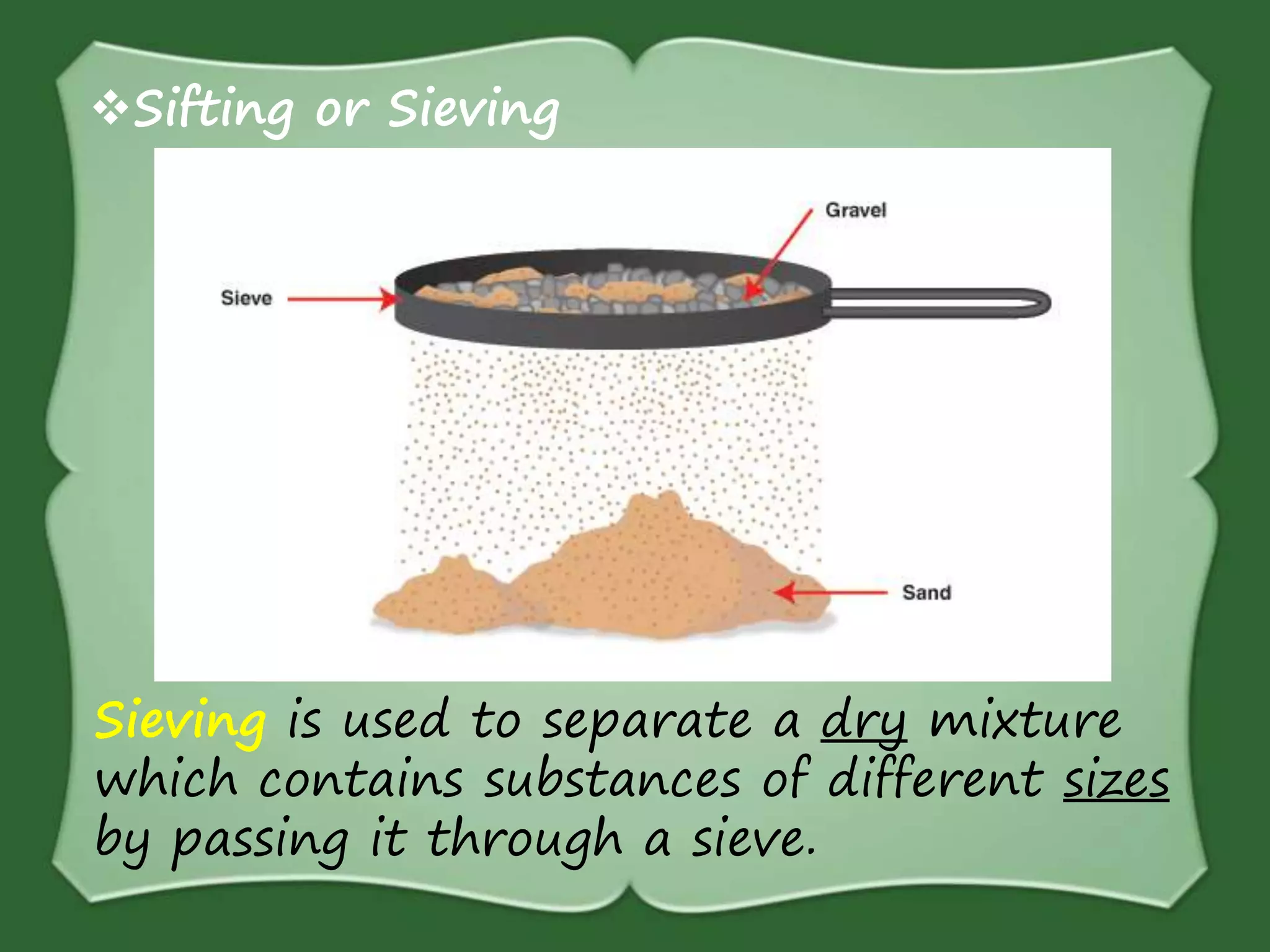 Sifting or Sieving
Sieving is used to separate a dry mixture
which contains substances of different sizes
by passing it through a sieve.
 