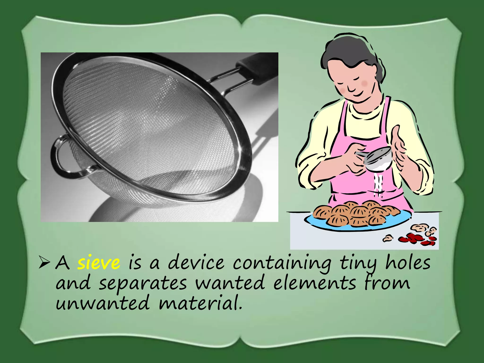  A sieve is a device containing tiny holes
and separates wanted elements from
unwanted material.
 