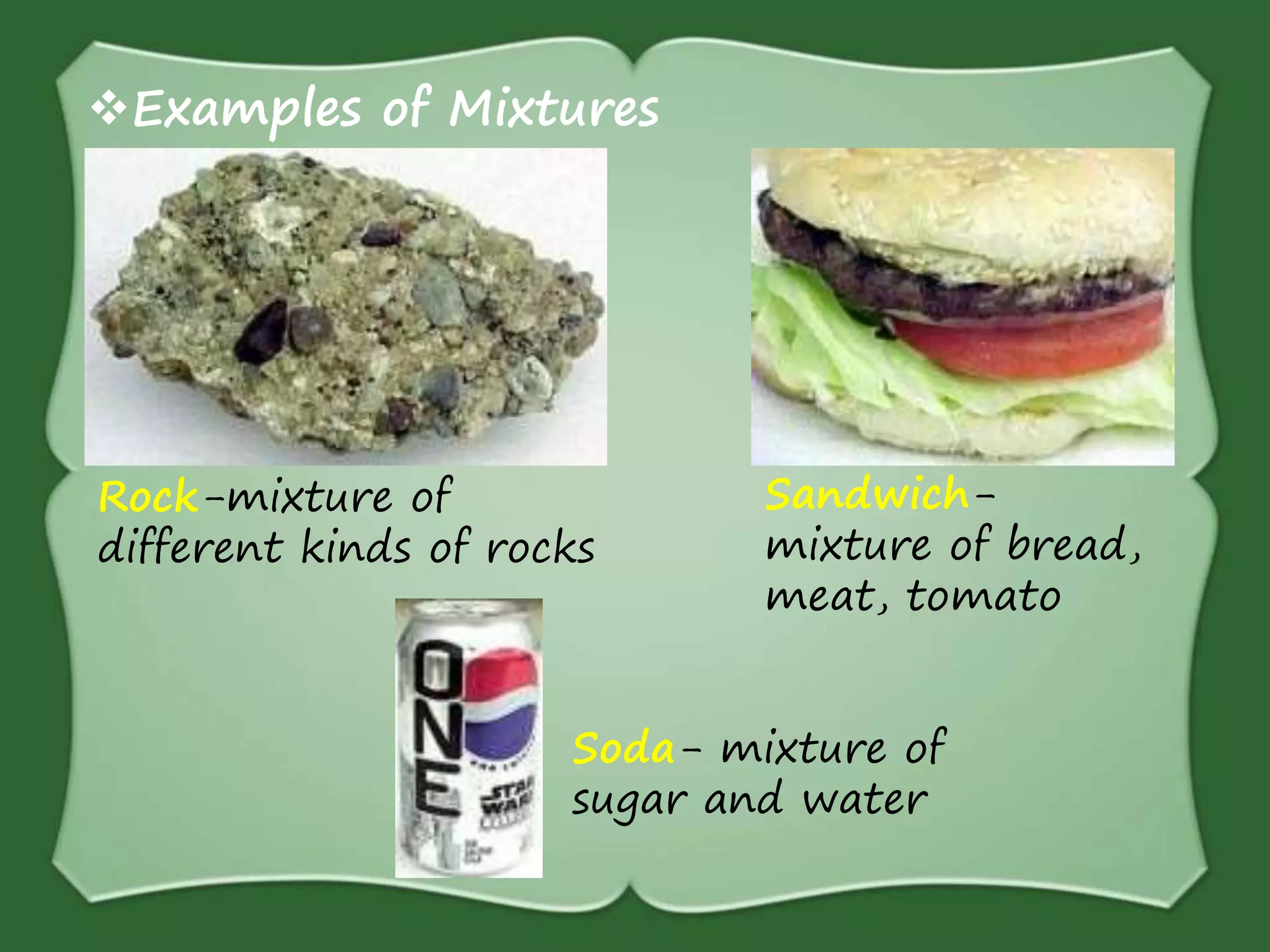 Rock-mixture of
different kinds of rocks
Sandwich-
mixture of bread,
meat, tomato
Examples of Mixtures
Soda- mixture of
sugar and water
 