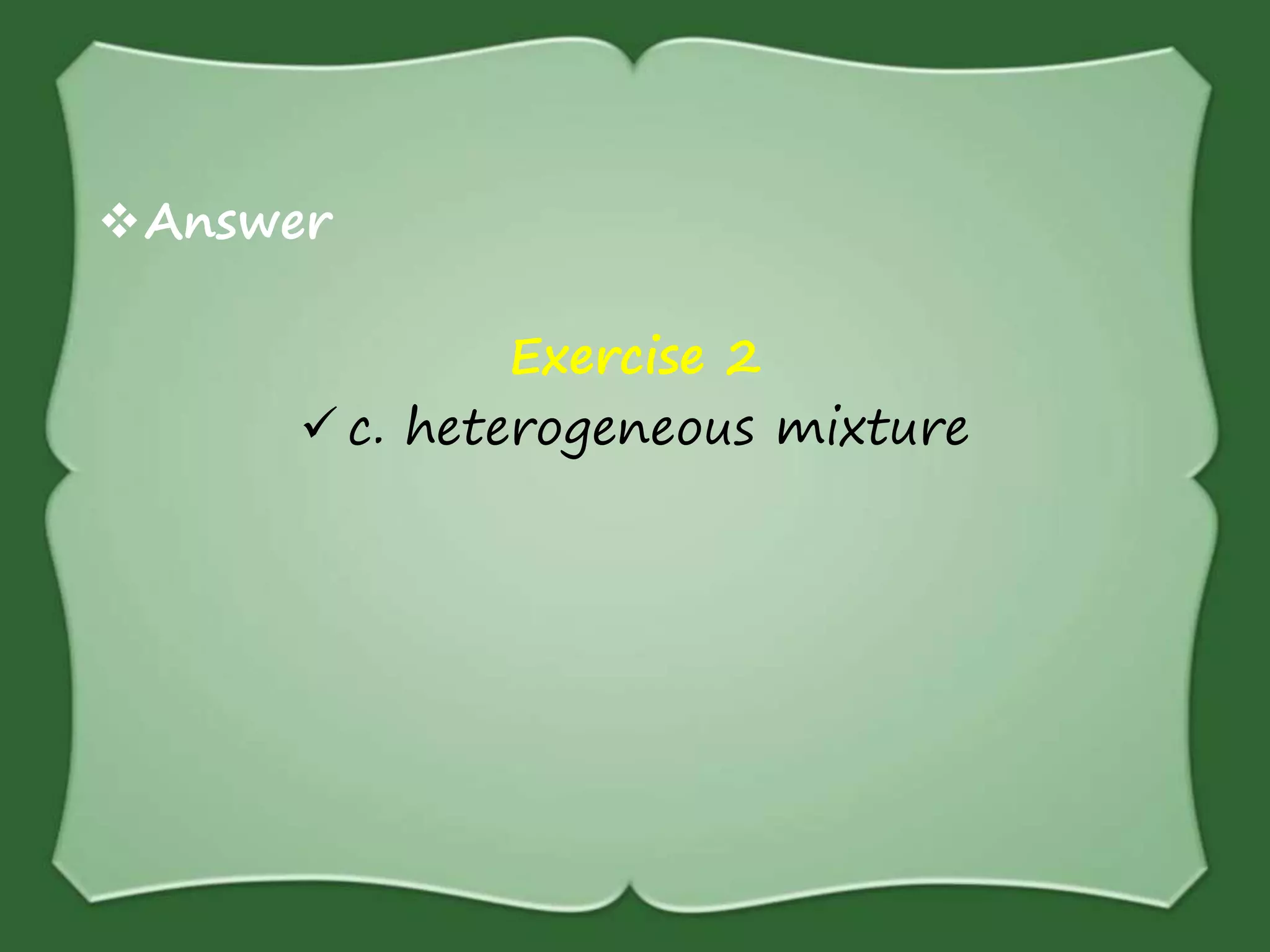 Answer
Exercise 2
 c. heterogeneous mixture
 