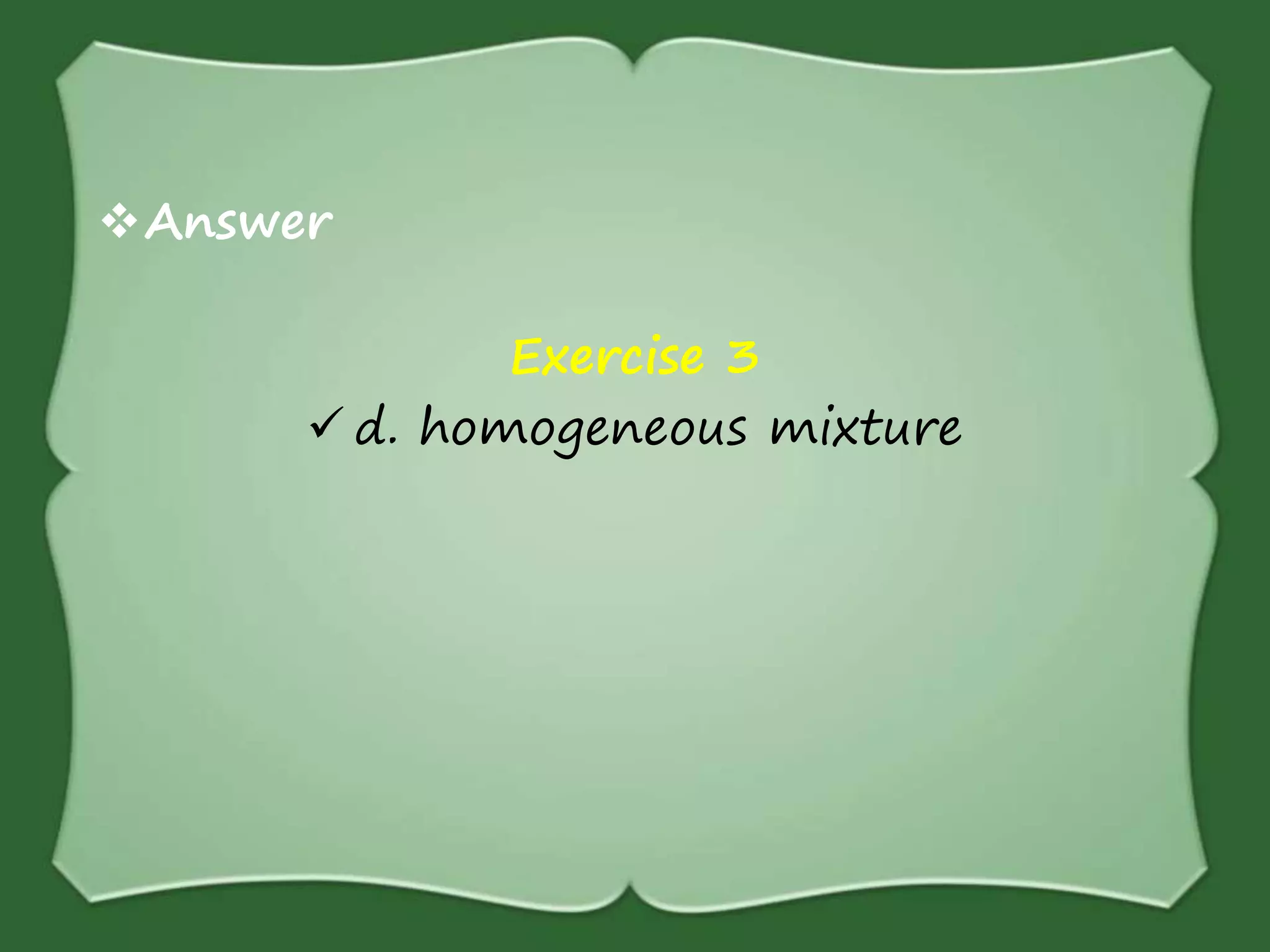 Answer
Exercise 3
 d. homogeneous mixture
 