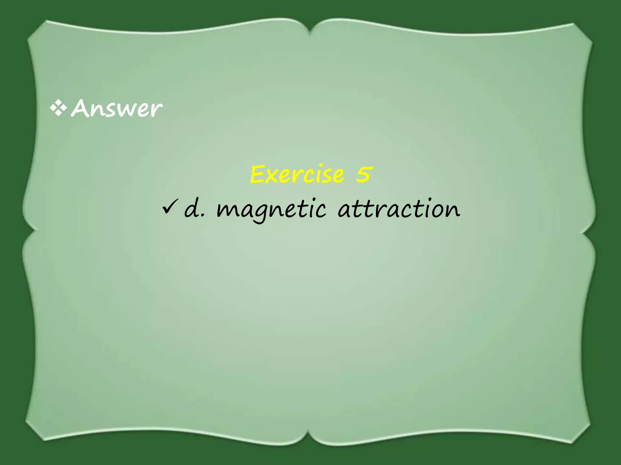 Answer
Exercise 5
 d. magnetic attraction
 