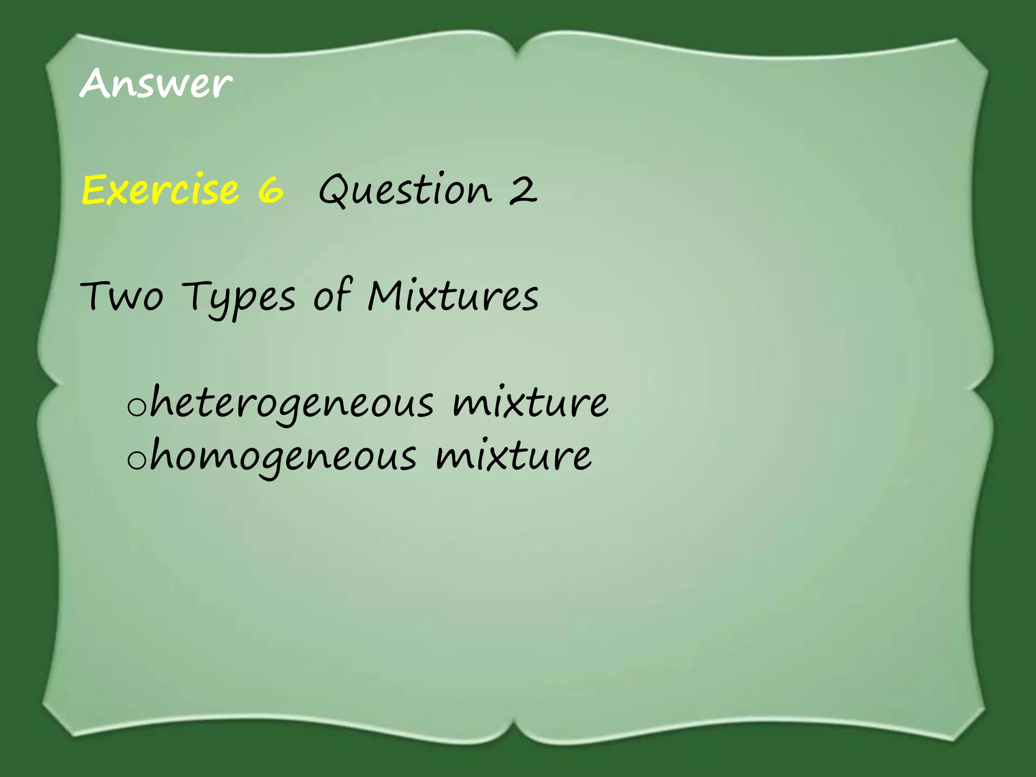 Answer
Exercise 6 Question 2
Two Types of Mixtures
oheterogeneous mixture
ohomogeneous mixture
 