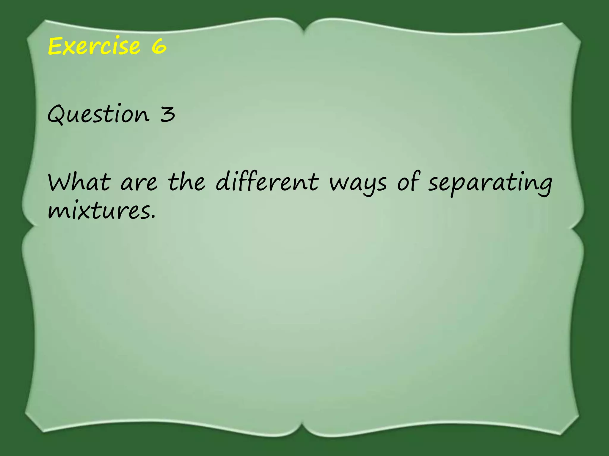 Exercise 6
Question 3
What are the different ways of separating
mixtures.
 