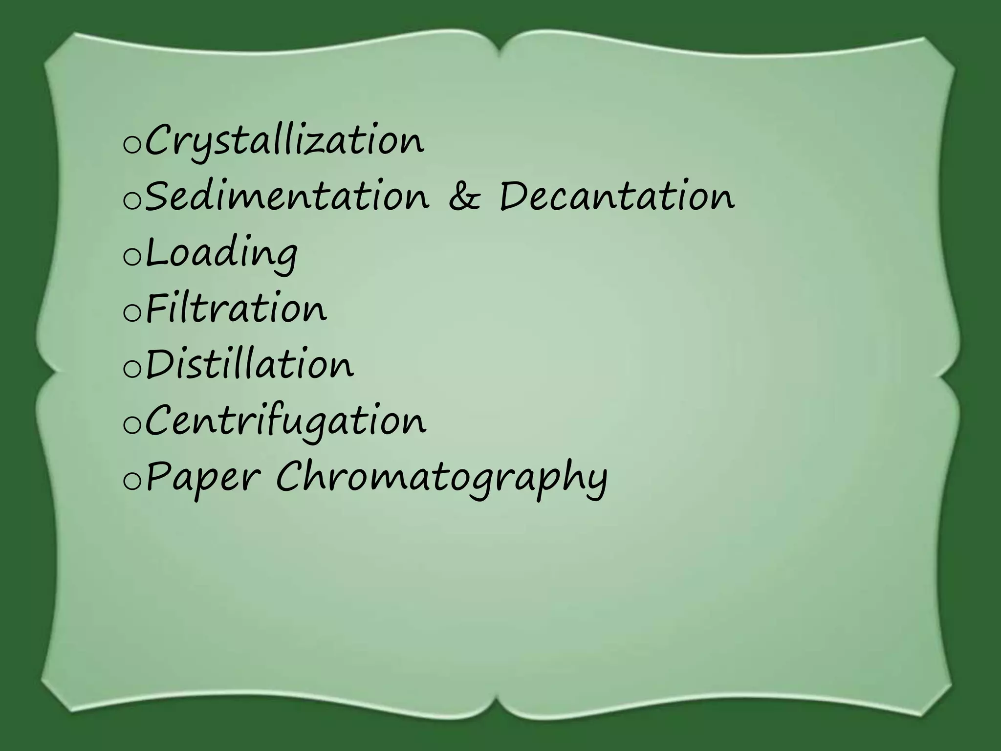 oCrystallization
oSedimentation & Decantation
oLoading
oFiltration
oDistillation
oCentrifugation
oPaper Chromatography
 