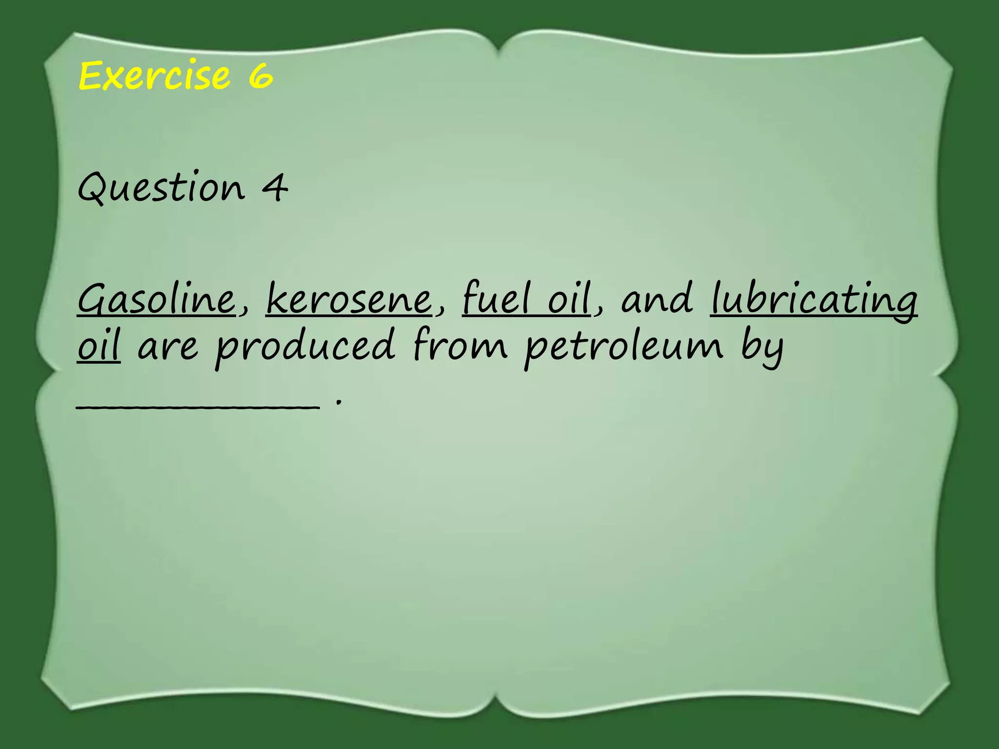 Exercise 6
Question 4
Gasoline, kerosene, fuel oil, and lubricating
oil are produced from petroleum by
_______________ .
 