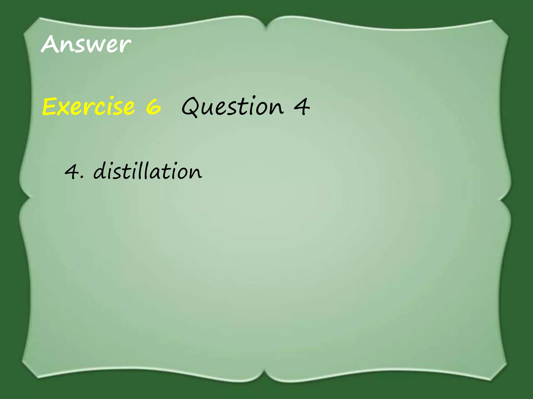 Answer
Exercise 6 Question 4
4. distillation
 