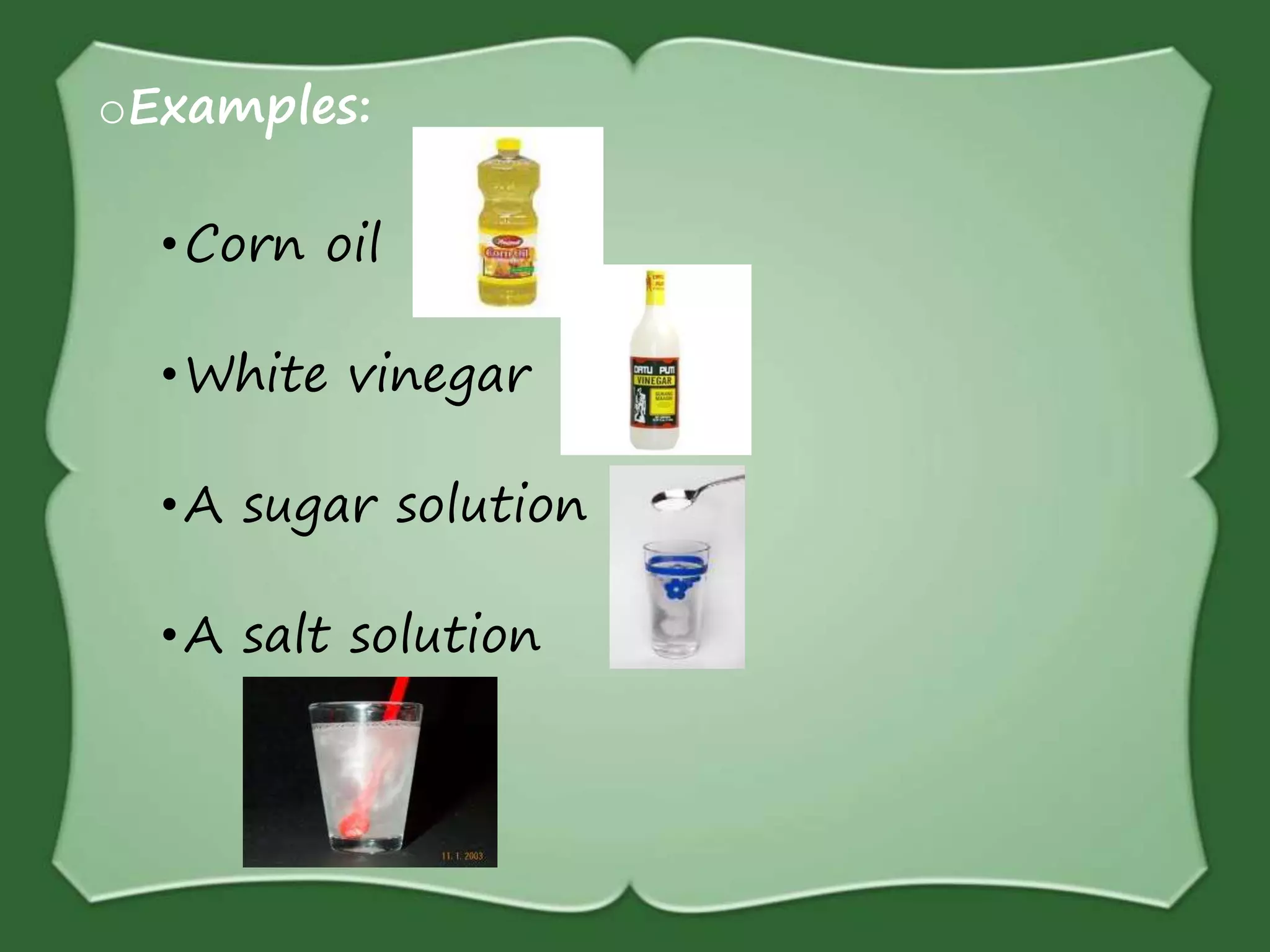 oExamples:
•Corn oil
•White vinegar
•A sugar solution
•A salt solution
 