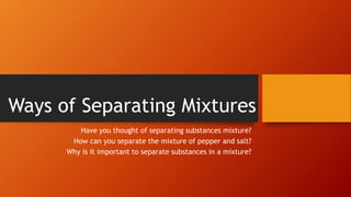 Ways of Separating Mixtures
Have you thought of separating substances mixture?
How can you separate the mixture of pepper and salt?
Why is it important to separate substances in a mixture?
 