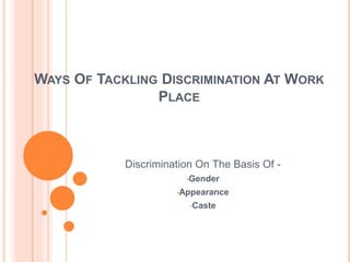 WAYS OF TACKLING DISCRIMINATION AT WORK
PLACE
Discrimination On The Basis Of -
•Gender
•Appearance
•Caste
 