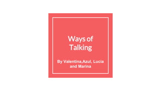 Ways of
Talking
By Valentina,Azul, Lucia
and Marina
 