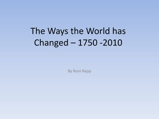 The Ways the World has Changed – 1750 -2010 By RoniRepp 