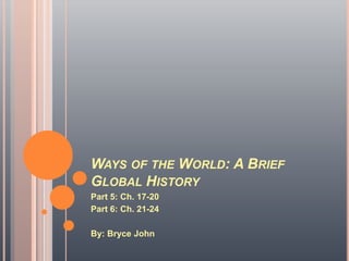 Ways of the World: A Brief Global History Part 5: Ch. 17-20 Part 6: Ch. 21-24 By: Bryce John 