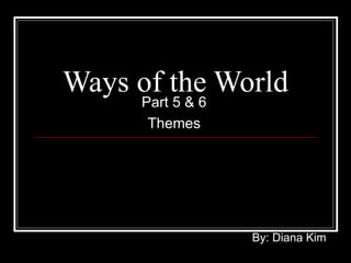 Ways of the World Part 5 & 6 Themes By: Diana Kim 