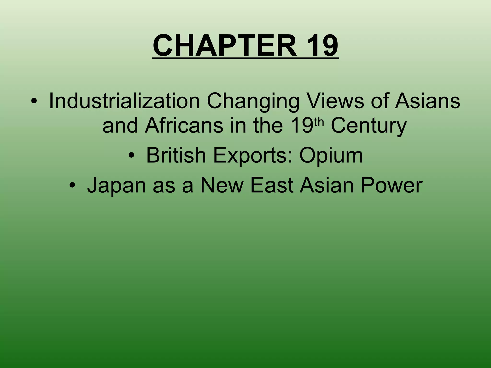 CHAPTER 19 Industrialization Changing Views of Asians and Africans in the 19 th  Century British Exports: Opium Japan as a New East Asian Power 