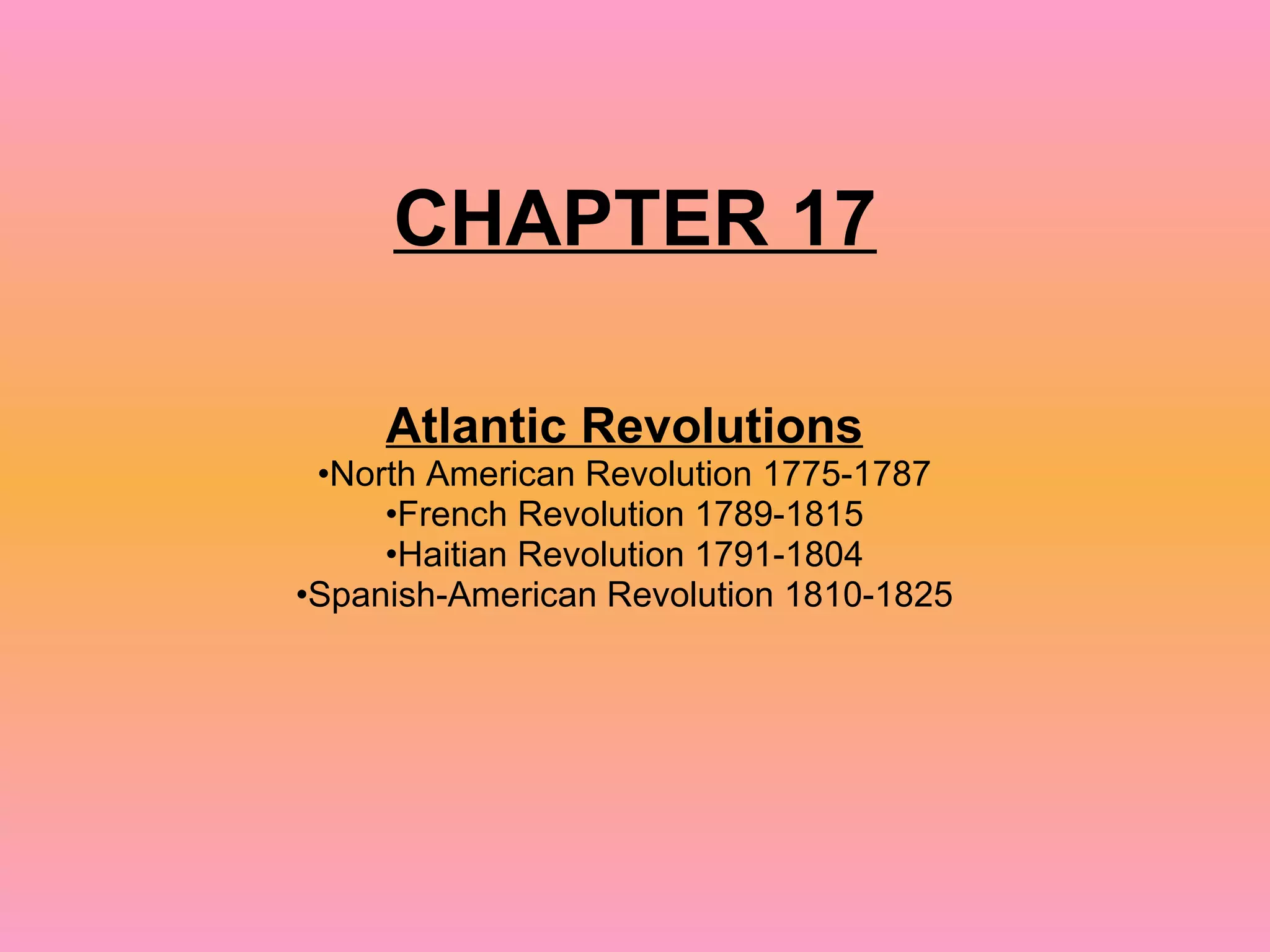 CHAPTER 17 Atlantic Revolutions North American Revolution 1775-1787 French Revolution 1789-1815 Haitian Revolution 1791-1804 Spanish-American Revolution 1810-1825 