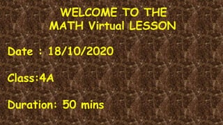 WELCOME TO THE
MATH Virtual LESSON
Date : 18/10/2020
Class:4A
Duration: 50 mins
 