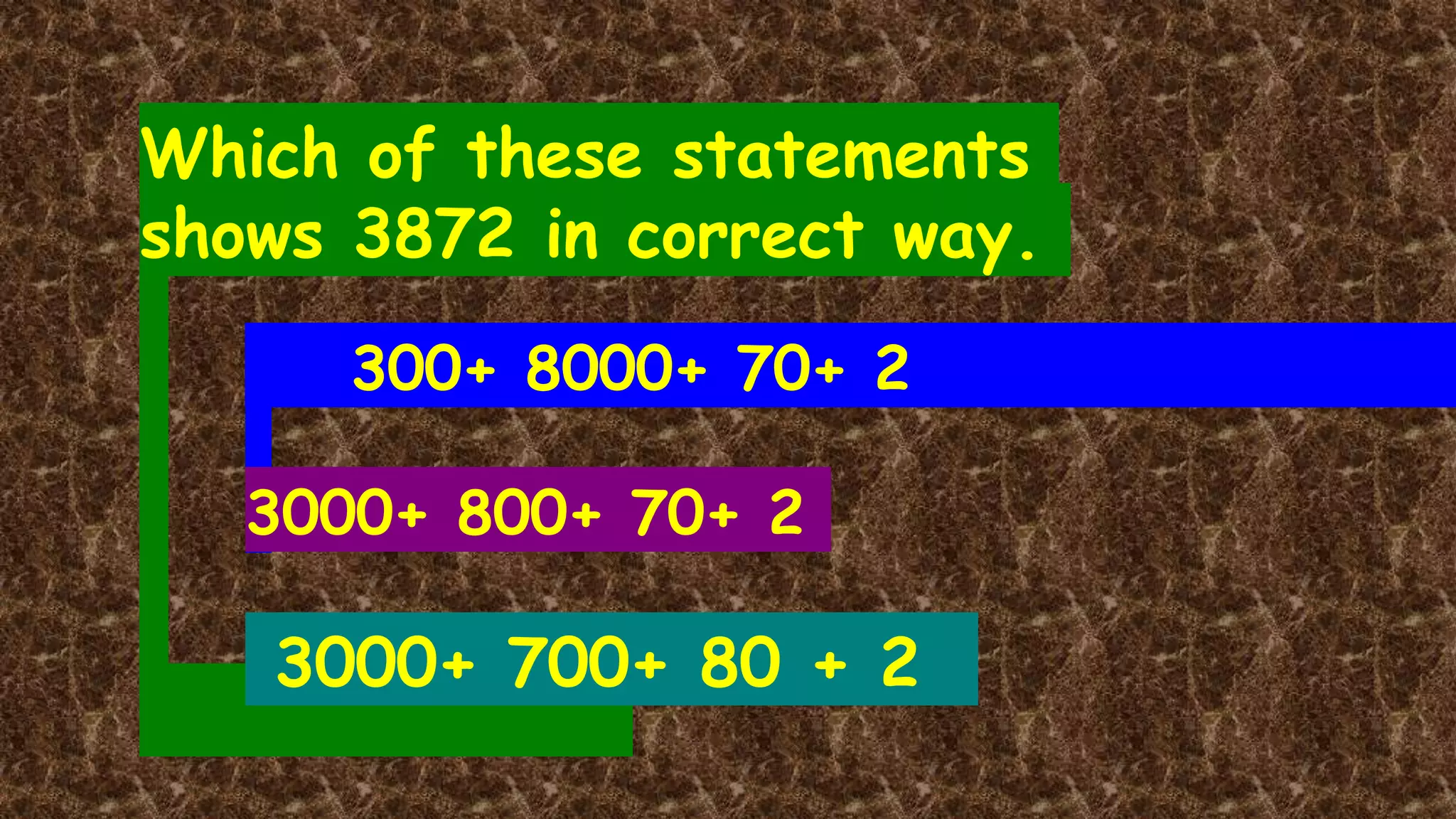 Which of these statements
shows 3872 in correct way.
300+ 8000+ 70+ 2
3000+ 700+ 80 + 2
3000+ 800+ 70+ 2
 