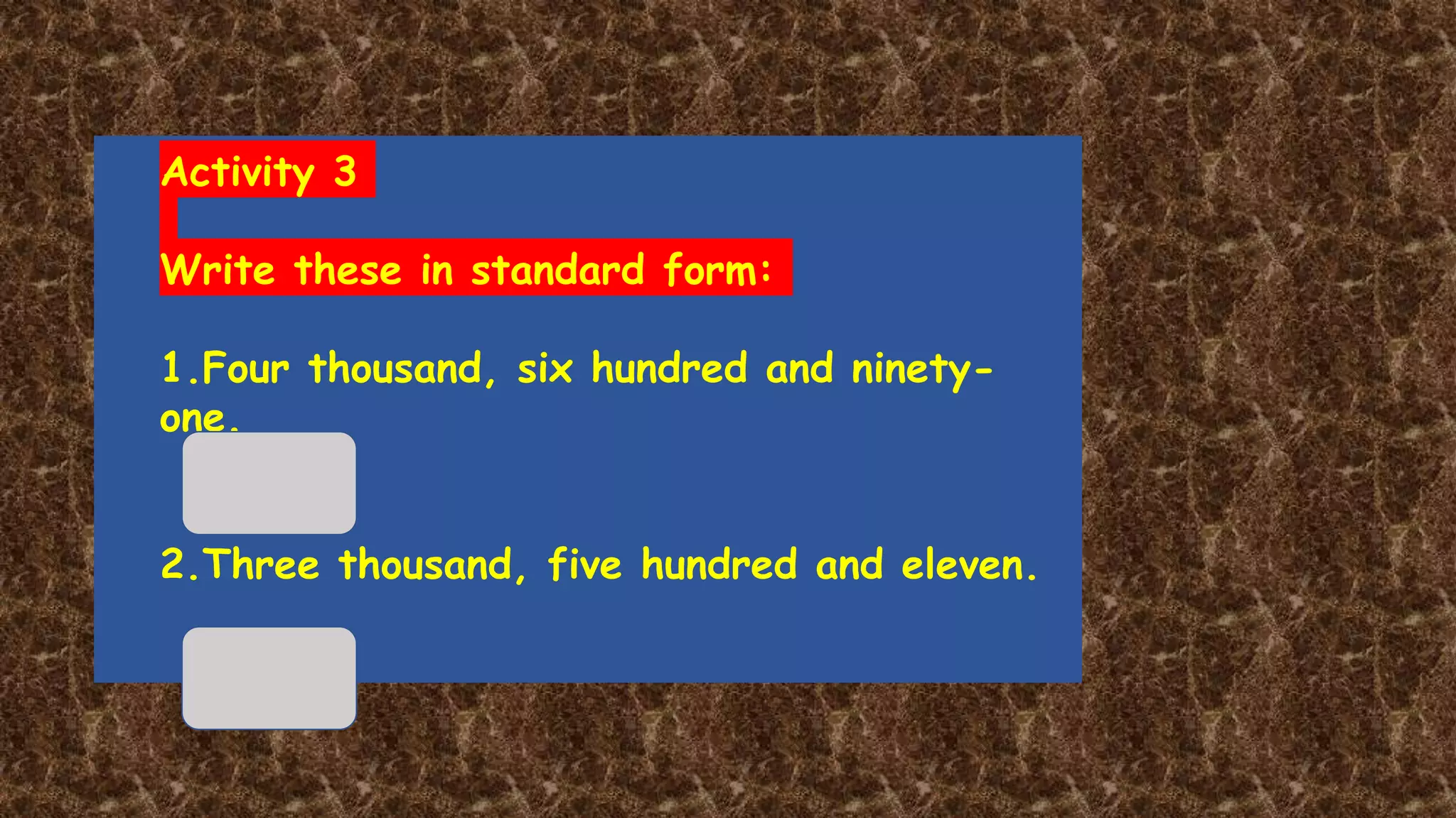 Activity 3
Write these in standard form:
1.Four thousand, six hundred and ninety-
one.
2.Three thousand, five hundred and eleven.
 