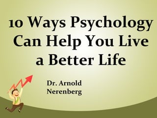 10 Ways Psychology
Can Help You Live
a Better Life
Dr. Arnold
Nerenberg
 