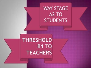WAY STAGE A2 TO STUDENTS thresholdB1 TO TEACHERS 