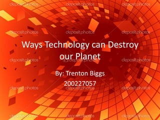 Ways Technology can Destroy
        our Planet
       By: Trenton Biggs
          200227057
 