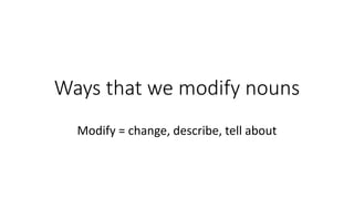 Ways that we modify nouns
Modify = change, describe, tell about
 