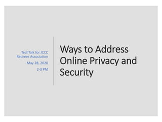Ways to Address
Online Privacy and
Security
TechTalk for JCCC
Retirees Association
May 28, 2020
2-3 PM
 