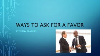 WAYS TO ASK FOR A FAVOR
BY SUANY APARICIO
 