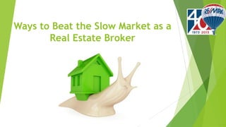 Ways to Beat the Slow Market as a
Real Estate Broker
 