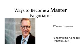 Ways to Become a Master
Negotiator
BY Michael C.Donaldson
Shanmukha Akinapelli
Pgdm2/1534
 