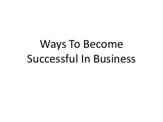 Ways To Become 
Successful In Business 
 