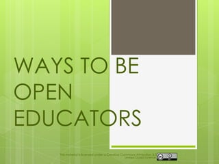 WAYS TO BE
OPEN
EDUCATORS
   This material is licensed under a Creative Commons Attribution 3.0
                                                United States License.
 