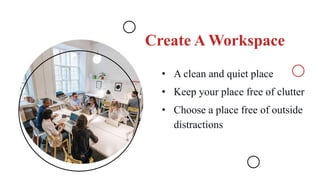 Create A Workspace
• A clean and quiet place
• Keep your place free of clutter
• Choose a place free of outside
distractions
 