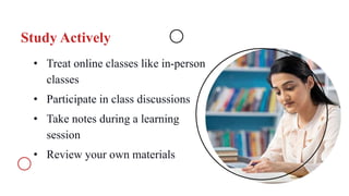 Study Actively
• Treat online classes like in-person
classes
• Participate in class discussions
• Take notes during a learning
session
• Review your own materials
 