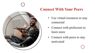 Connect With Your Peers
• Use virtual resources to stay
connected
• Connect with professors to
learn more
• Connect with peers to stay
motivated
 
