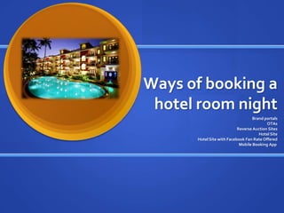 Ways of booking a
 hotel room night
                                   Brand portals
                                          OTAs
                           Reverse Auction Sites
                                      Hotel Site
      Hotel Site with Facebook Fan Rate Offered
                            Mobile Booking App
 