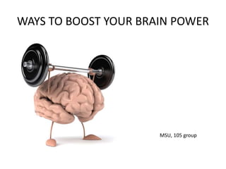 WAYS TO BOOST YOUR BRAIN POWER
MSU, 105 group
 