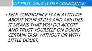 BUT FIRST, WHAT IS SELF-CONFIDENCE?
• SELF-CONFIDENCE IS AN ATTITUDE
ABOUT YOUR SKILLS AND ABILITIES.
IT MEANS THAT YOU DO...