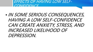 EFFECTS OF HAVING LOW SELF-
CONFIDENCE
• IN SOME SERIOUS CONSEQUENCES,
HAVING A LOW SELF-CONFIDENCE
CAN CREATE ANXIETY, ST...