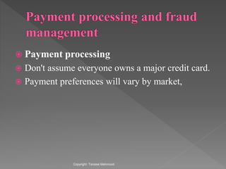  Payment processing
 Don't assume everyone owns a major credit card.
 Payment preferences will vary by market,
Copyright: Tanzeel Mehmood
 