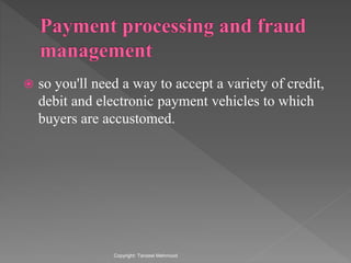  so you'll need a way to accept a variety of credit,
debit and electronic payment vehicles to which
buyers are accustomed.
Copyright: Tanzeel Mehmood
 