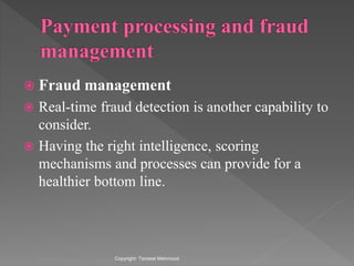 Fraud management
 Real-time fraud detection is another capability to
consider.
 Having the right intelligence, scoring
mechanisms and processes can provide for a
healthier bottom line.
Copyright: Tanzeel Mehmood
 