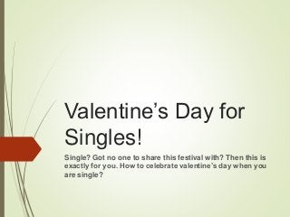 Valentine’s Day for
Singles!
Single? Got no one to share this festival with? Then this is
exactly for you. How to celebrate valentine’s day when you
are single?
 