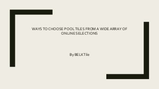 WAYSTO CHOOSE POOLTILES FROM AWIDE ARRAY OF
ONLINE SELECTIONS
By BELKTile
 