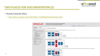 Copyright © 2016, eProseed and/or its affiliates. All rights reserved. | Confidential
TWO PLACES FOR DOCUMENTATION (2)
• Oracle Corente Docs
– http://docs.oracle.com/cd/E74662_01/E80339/html/index.html
29
 